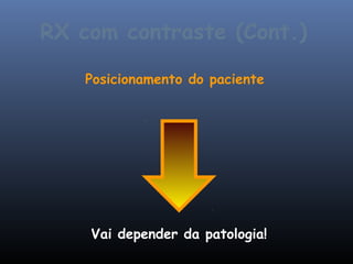 RX com contraste (Cont.)

    Posicionamento do paciente




    Vai depender da patologia!
 