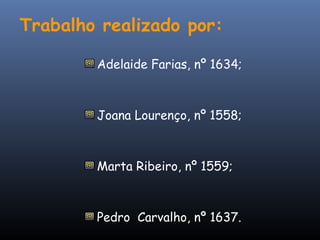 Trabalho realizado por:

        Adelaide Farias, nº 1634;



        Joana Lourenço, nº 1558;



        Marta Ribeiro, nº 1559;



        Pedro Carvalho, nº 1637.
 