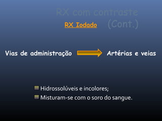 RX com contraste
                 RX Iodado (Cont.)

Vias de administração             Artérias e veias




           Hidrossolúveis e incolores;
           Misturam-se com o soro do sangue.
 