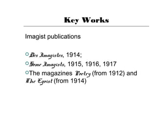 Key Works
Imagist publications
Des Imagistes, 1914;
Some Imagists, 1915, 1916, 1917
The magazines Poetry (from 1912) and
The Egoist (from 1914)
 
