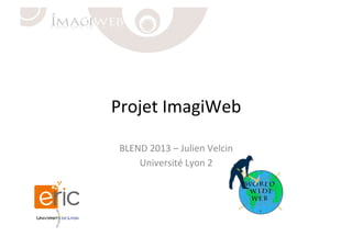 Projet	
  ImagiWeb	
  
BLEND	
  2013	
  –	
  Julien	
  Velcin	
  
Université	
  Lyon	
  2	
  
 