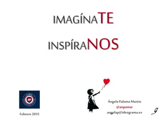 IMAGÍNATE
INSPÍRANOS
ÁngelaPalomaMartín
@anpamar
angelap@ideograma.esFebrero 2015
 