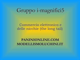 Gruppo i-magnifici5 Commercio elettronico e delle nicchie (the long tail)  PANINIONLINE.COM  MODELLISMOLUCHINI.IT 