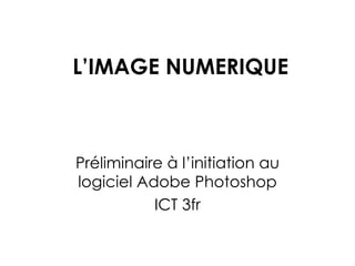 L’IMAGE NUMERIQUE Préliminaire à l’initiation au logiciel Adobe Photoshop ICT 3fr 