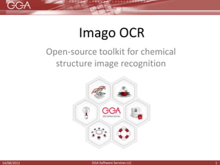 Imago OCR
             Open-source toolkit for chemical
               structure image recognition




             http://ggasoftware.com/opensource/imago/
14/08/2012                 GGA Software Services LLC    1
 