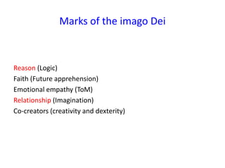 Marks of the imago Dei
Reason (Logic)
Faith (Future apprehension)
Emotional empathy (ToM)
Relationship (Imagination)
Co-creators (creativity and dexterity)
 