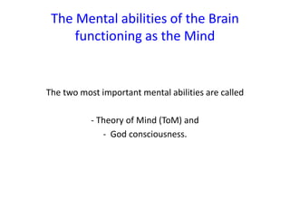 The Mental abilities of the Brain
functioning as the Mind
The two most important mental abilities are called
- Theory of Mind (ToM) and
- God consciousness.
 
