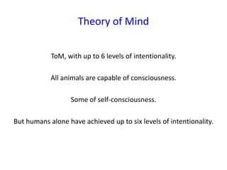 Theory of Mind
ToM, with up to 6 levels of intentionality.
All animals are capable of consciousness.
Some of self-consciousness.
But humans alone have achieved up to six levels of intentionality.
 