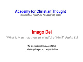Academy for Christian Thought
Thinking Things Through in a Theological Safe Space
Imago Dei
“What is Man that thou art mindful of Him?” Psalm 8:5
We are made in the image of God,
called to privileges and responsibilities
 