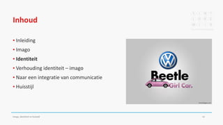 Inhoud
▪ Inleiding
▪ Imago
▪ Identiteit
▪ Verhouding identiteit – imago
▪ Naar een integratie van communicatie
▪ Huisstijl
Imago, identiteit en huisstijl 13
 