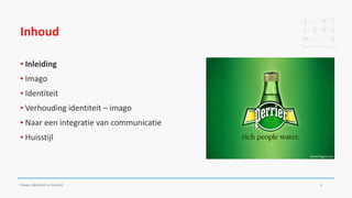 Inhoud
▪ Inleiding
▪ Imago
▪ Identiteit
▪ Verhouding identiteit – imago
▪ Naar een integratie van communicatie
▪ Huisstijl
Imago, identiteit en huisstijl 3
 