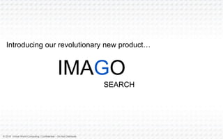 © 2016 Virtual World Computing | Confidential – Do Not Distribute
SEARCH
IMAGO
Introducing our revolutionary new product…
 