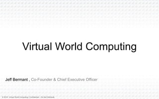© 2016 Virtual World Computing | Confidential – Do Not Distribute
Jeff Bermant , Co-Founder & Chief Executive Officer
Virtual World Computing
 