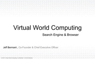© 2016 Virtual World Computing | Confidential – Do Not Distribute
Jeff Bermant , Co-Founder & Chief Executive Officer
Virtual World Computing
Search Engine & Browser
 
