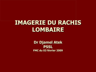 IMAGERIE DU RACHIS LOMBAIRE Dr Djamel Atek PSSL FMC du 03 février 2009 