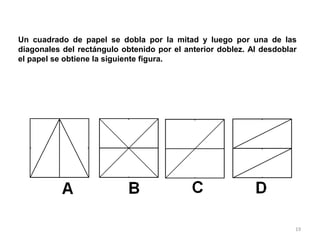 19
Un cuadrado de papel se dobla por la mitad y luego por una de las
diagonales del rectángulo obtenido por el anterior doblez. Al desdoblar
el papel se obtiene la siguiente figura.
 