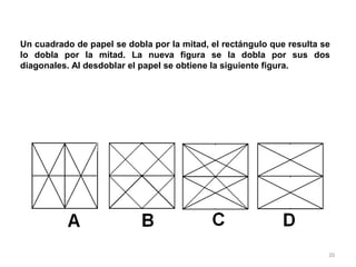 20
Un cuadrado de papel se dobla por la mitad, el rectángulo que resulta se
lo dobla por la mitad. La nueva figura se la dobla por sus dos
diagonales. Al desdoblar el papel se obtiene la siguiente figura.
 