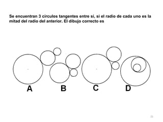 21
Se encuentran 3 círculos tangentes entre sí, si el radio de cada uno es la
mitad del radio del anterior. El dibujo correcto es
 