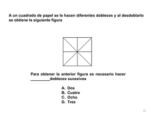 23
A un cuadrado de papel se le hacen diferentes dobleces y al desdoblarlo
se obtiene la siguiente figura
Para obtener la anterior figura es necesario hacer
_________dobleces sucesivos
A. Dos
B. Cuatro
C. Ocho
D. Tres
 
