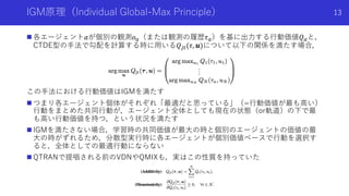 IGM原理（Individual Global-Max Principle）
n 各エージェント𝑎が個別の観測𝑜!（または観測の履歴𝜏!）を基に出⼒する⾏動価値𝑄!と，
CTDE型の⼿法で勾配を計算する時に⽤いる𝑄"#(𝜏, 𝒖)について以下の...