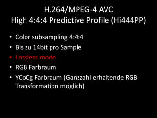 H.264/MPEG-4 AVC
High 4:4:4 Predictive Profile (Hi444PP)
• Color subsampling 4:4:4
• Bis zu 14bit pro Sample
• Lossless mo...