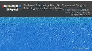 1
DEEP LEARNING JP
[DL Papers]
http://deeplearning.jp/
MuZero：Mastering Atari, Go, Chess and Shogi by
Planning with a Learned Model
今井 翔太（東京⼤学 松尾研究室）
Twitter：えるエル@ImAI_Eruel
DL輪読会2020/02/05
 