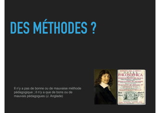 DES MÉTHODES ?
Il n’y a pas de bonne ou de mauvaise méthode
pédagogique ; il n’y a que de bons ou de
mauvais pédagogues (J. Anglade)
 