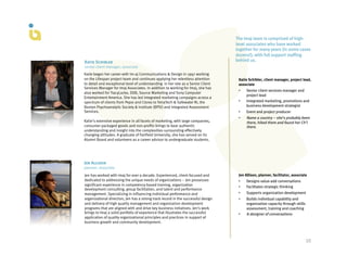 The Imaj team is comprised of high-
                                                                                   level associates who have worked
                                                                                   together for many years (in some cases
                                                                                   dozens!), with full support staffing
Katie Schibler                                                                     behind us.
senior client manager, associate
Katie began her career with Im-aj Communications & Design in 1997 working
on the Lifespan project team and continues applying her relentless attention        Katie Schibler, client manager, project lead,
to detail and exceptional level of understanding in her role as a Senior Client     associate
Services Manager for Imaj Associates. In addition to working for Imaj, she has
                                                                                    •    Senior client services manager and
also worked for TracyLocke, DDB, Source Marketing and Sony Computer
                                                                                         project lead
Entertainment America. She has led integrated marketing campaigns across a
spectrum of clients from Pepsi and Clorox to TetraTech & Safewater RI, the          •    Integrated marketing, promotions and
Boston Psychoanalytic Society & Institute (BPSI) and Integrated Assessment               business development strategist
Services.                                                                           •    Event and project producer
                                                                                    •    Name a country – she’s probably been
Katie’s extensive experience in all facets of marketing, with large companies,           there, hiked there and found her Ch’i
consumer packaged goods and non-profits brings to bear authentic                         there.
understanding and insight into the complexities surrounding effectively
changing attitudes. A graduate of Fairfield University, she has served on its
Alumni Board and volunteers as a career advisor to undergraduate students.




Jen Allison
planner, associate
Jen has worked with Imaj for over a decade. Experienced, client-focused and         Jen Allison, planner, facilitator, associate
dedicated to addressing the unique needs of organizations – Jen possesses           •    Designs value-add conversations
significant experience in competency-based training, organization                   •    Facilitates strategic thinking
development consulting, group facilitation, and talent and performance
management. Specializing in influencing individual performance and                  •    Supports organization development
organizational direction, Jen has a strong track record in the successful design    •    Builds individual capability and
and delivery of high quality management and organization development                     organization capacity through skills
programs that are aligned with and drive key business initiatives. Jen’s work            assessment, training and coaching
brings to Imaj a solid portfolio of experience that illustrates the successful      •    A designer of conversations
application of quality organizational principles and practices in support of
business growth and community development.



                                                                                                                                10	
  
 