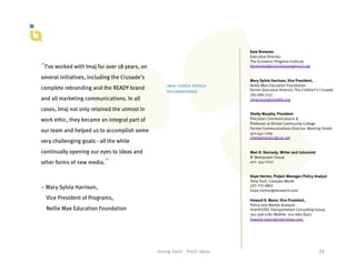 Kate Brewster
                                                                                               Executive Director,
                                                                                               The Economic Progress Institute
“I’ve worked with Imaj for over 18 years, on                                                   kbrewster@economicprogressri.org

several initiatives, including the Crusade’s                                                   Mary Sylvia Harrison, Vice President,
                                                       imaj comes highly                       Nellie Mae Education Foundation
complete rebranding and the READY brand                                                        former Executive Director, The Children’s Crusade
                                                       recommended
                                                                                               781-686-7137
and all marketing communications. In all                                                       mharrison@nmefdn.org

cases, Imaj not only retained the utmost in
                                                                                               Shelly Murphy, President
work ethic, they became an integral part of                                                    Precision Communications &
                                                                                               Professor at Bristol Community College
                                                                                               Former Communications Director, Meeting Street
our team and helped us to accomplish some                                                      401-441-1169
                                                                                               shellybristolcc@cox.net
very challenging goals - all the while
continually opening our eyes to ideas and                                                      Meri R. Kennedy, Writer and Columnist
                                                                                               RI Newspaper Group
other forms of new media.”                                                                     401- 447-0251


                                                                                               Hope Herron, Project Manager/Policy Analyst
                                                                                               Tetra Tech, Complex World
                                                                                               225-­‐772-­‐4863	
  	
  
– Mary Sylvia Harrison,                                                                        hope.herron@tetratech.com
  Vice President of Programs,                                                                  Howard K. Mann, Vice President,
                                                                                               Policy and Market Analysis
  Nellie Mae Education Foundation                                                              InterVISTAS Transportation Consulting Group
                                                                                               301-358-2787 Mobile: 202-680-8401
                                                                                               howard.mann@intervistas.com 




                                               strong	
  roots	
  	
  	
  fresh	
  ideas	
                                             24	
  
 