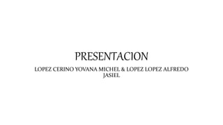 PRESENTACION
LOPEZ CERINO YOVANA MICHEL & LOPEZ LOPEZ ALFREDO
JASIEL
 