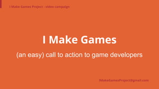 (an easy) call to action to game developers
I Make Games Project - video campaign
I Make Games
IMakeGamesProject@gmail.com
 