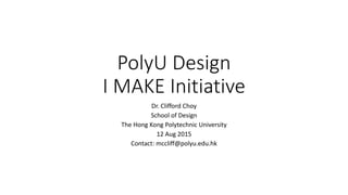 PolyU Design
I MAKE Initiative
Dr. Clifford Choy
School of Design
The Hong Kong Polytechnic University
12 Aug 2015
Contact: mccliff@polyu.edu.hk
 