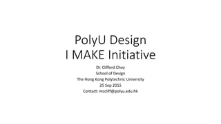 PolyU Design
I MAKE Initiative
Dr. Clifford Choy
School of Design
The Hong Kong Polytechnic University
25 Sep 2015
Contact: mccliff@polyu.edu.hk
 