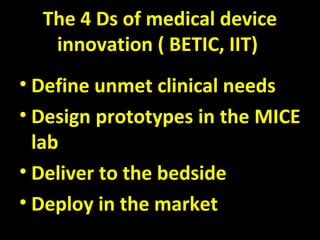 The 4 Ds of medical device
innovation ( BETIC, IIT)
• Define unmet clinical needs
• Design prototypes in the MICE
lab
• Deliver to the bedside
• Deploy in the market
 