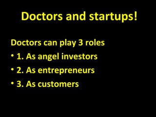 Doctors and startups!
Doctors can play 3 roles
• 1. As angel investors
• 2. As entrepreneurs
• 3. As customers
 