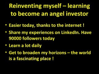 Reinventing myself – learning
to become an angel investor
• Easier today, thanks to the internet !
• Share my experiences on LinkedIn. Have
90000 followers today
• Learn a lot daily
• Get to broaden my horizons – the world
is a fascinating place !
 