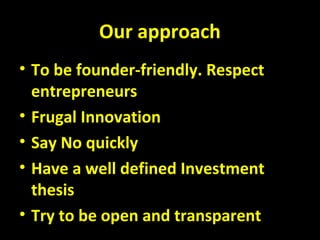 Our approach
• To be founder-friendly. Respect
entrepreneurs
• Frugal Innovation
• Say No quickly
• Have a well defined Investment
thesis
• Try to be open and transparent
 