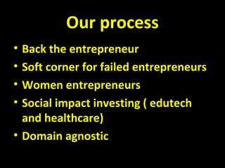 Our process
• Back the entrepreneur
• Soft corner for failed entrepreneurs
• Women entrepreneurs
• Social impact investing ( edutech
and healthcare)
• Domain agnostic
 