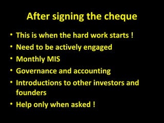 After signing the cheque
• This is when the hard work starts !
• Need to be actively engaged
• Monthly MIS
• Governance and accounting
• Introductions to other investors and
founders
• Help only when asked !
 