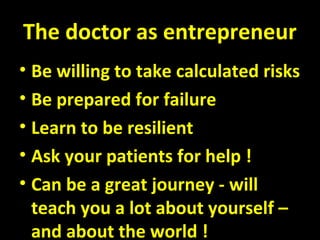 The doctor as entrepreneur
• Be willing to take calculated risks
• Be prepared for failure
• Learn to be resilient
• Ask your patients for help !
• Can be a great journey - will
teach you a lot about yourself –
and about the world !
 