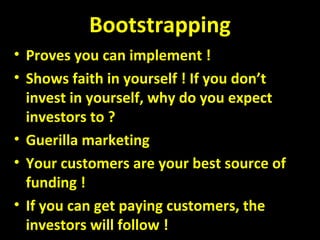 Bootstrapping
• Proves you can implement !
• Shows faith in yourself ! If you don’t
invest in yourself, why do you expect
investors to ?
• Guerilla marketing
• Your customers are your best source of
funding !
• If you can get paying customers, the
investors will follow !
 