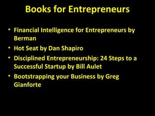 Books for Entrepreneurs
• Financial Intelligence for Entrepreneurs by
Berman
• Hot Seat by Dan Shapiro
• Disciplined Entrepreneurship: 24 Steps to a
Successful Startup by Bill Aulet
• Bootstrapping your Business by Greg
Gianforte
 