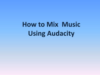 How to Mix Music
 Using Audacity
 