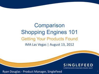 Comparison
             Shopping Engines 101
             Getting Your Products Found
               IMA Las Vegas | August 13, 2012




Ryan Douglas - Product Manager, SingleFeed       1
 