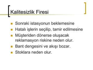 Kalitesizlik Firesi
 Sonraki istasyonun beklemesine
 Hatalı işlerin seçilip, tamir edilmesine
 Müşteriden dönerse oluşacak
reklamasyon riskine neden olur.
 Bant dengesini ve akışı bozar.
 Stoklara neden olur.
 