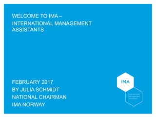 WELCOME TO IMA –
INTERNATIONAL MANAGEMENT
ASSISTANTS
FEBRUARY 2017
BY JULIA SCHMIDT
NATIONAL CHAIRMAN
IMA NORWAY
 