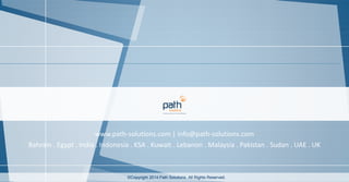 Bahrain . Egypt . India . Indonesia . KSA . Kuwait . Lebanon . Malaysia . Pakistan . Sudan . UAE . UK
www.path-solutions.com | info@path-solutions.com
©Copyright 2014 Path Solutions. All Rights Reserved.
 