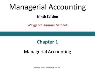 Managerial Accounting
Ninth Edition
Weygandt Kimmel Mitchell
Chapter 1
Managerial Accounting
This slide deck contains animations. Please disable animations if they cause issues with your device.
This deck contains equations authored in Math Type. For the full experience, please download the Math Type software plug-in.
Copyright ©2021 John Wiley & Sons, Inc.
 