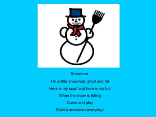 Snowman I’m a little snowman, short and fat Here is my scarf and here is my hat When the snow is falling Come and play Build a snowman everyday! 