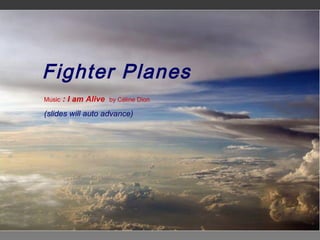 Fighter Planes 
Music : I am Alive by Céline Dion 
(slides will auto advance) 
 